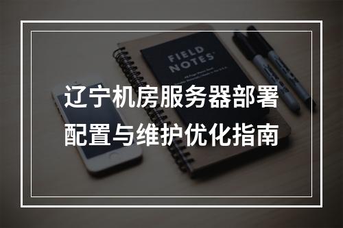 辽宁机房服务器部署配置与维护优化指南
