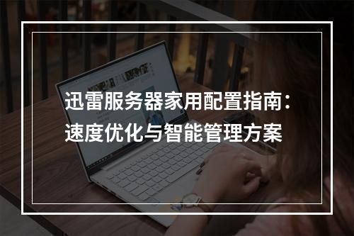 迅雷服务器家用配置指南：速度优化与智能管理方案