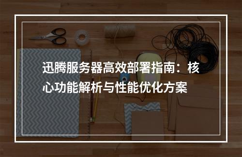 迅腾服务器高效部署指南：核心功能解析与性能优化方案