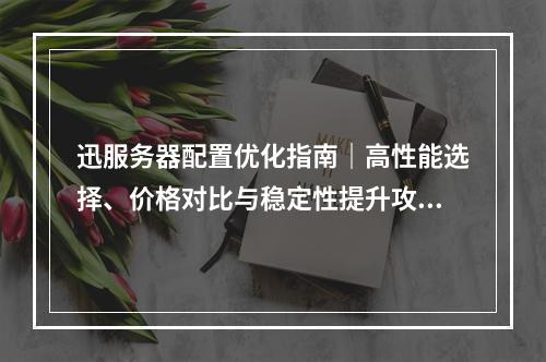 迅服务器配置优化指南｜高性能选择、价格对比与稳定性提升攻略