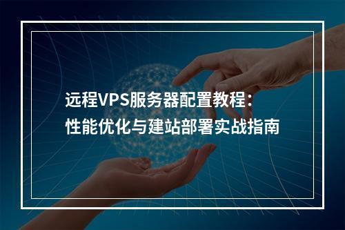 远程VPS服务器配置教程：性能优化与建站部署实战指南
