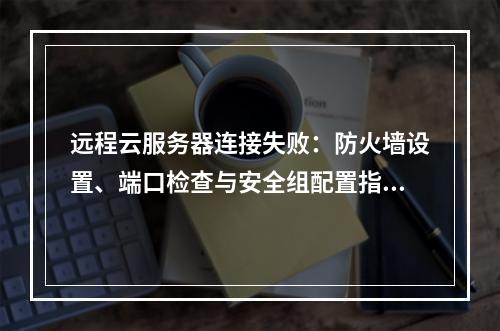 远程云服务器连接失败：防火墙设置、端口检查与安全组配置指南