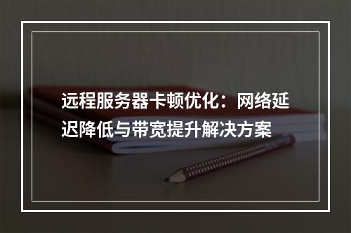 远程服务器卡顿优化：网络延迟降低与带宽提升解决方案