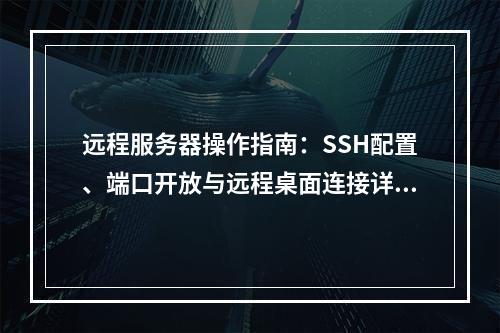 远程服务器操作指南：SSH配置、端口开放与远程桌面连接详解