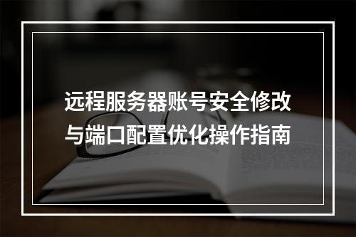 远程服务器账号安全修改与端口配置优化操作指南
