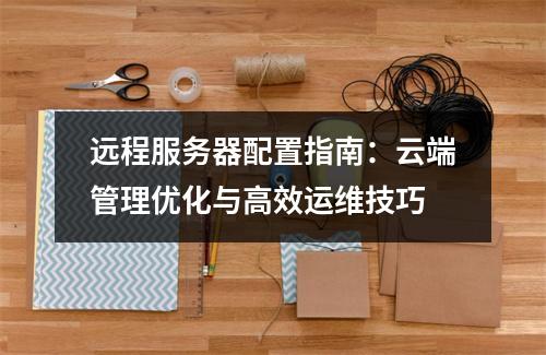 远程服务器配置指南：云端管理优化与高效运维技巧