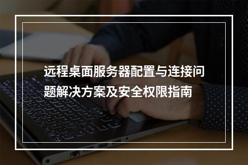 远程桌面服务器配置与连接问题解决方案及安全权限指南