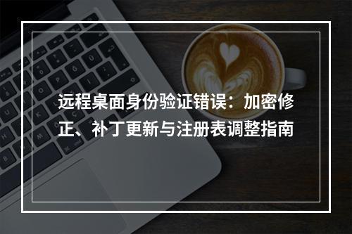 远程桌面身份验证错误：加密修正、补丁更新与注册表调整指南