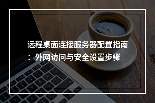 远程桌面连接服务器配置指南：外网访问与安全设置步骤