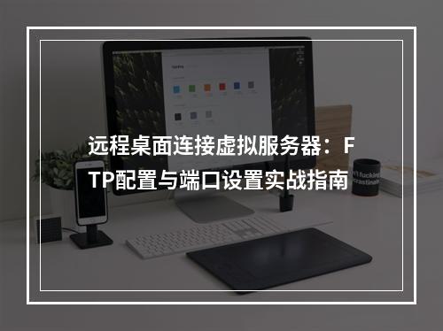远程桌面连接虚拟服务器：FTP配置与端口设置实战指南