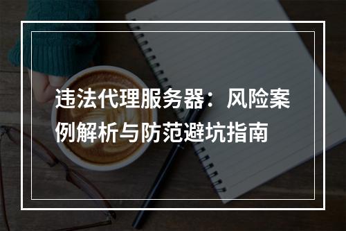 违法代理服务器：风险案例解析与防范避坑指南