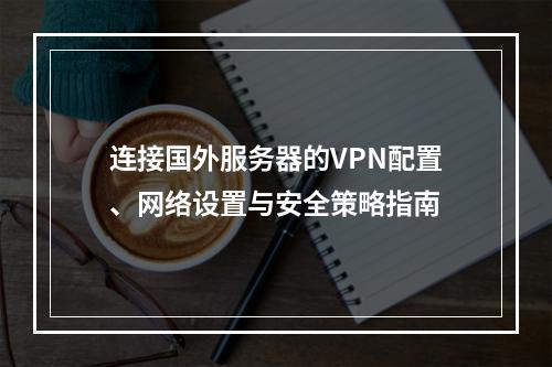 连接国外服务器的VPN配置、网络设置与安全策略指南