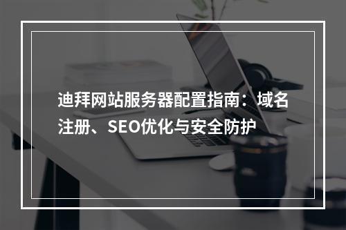 迪拜网站服务器配置指南：域名注册、SEO优化与安全防护
