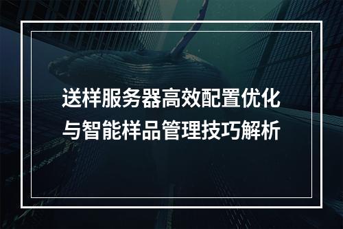送样服务器高效配置优化与智能样品管理技巧解析