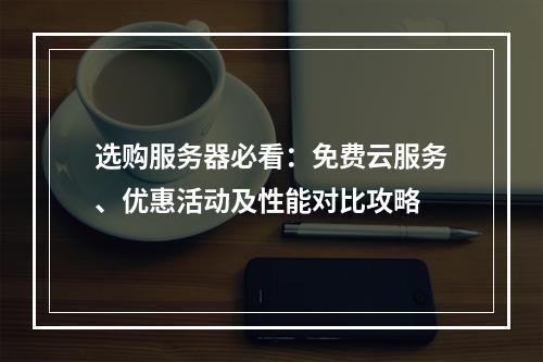 选购服务器必看：免费云服务、优惠活动及性能对比攻略
