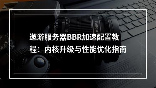 遨游服务器BBR加速配置教程：内核升级与性能优化指南