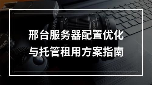 邢台服务器配置优化与托管租用方案指南