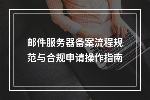 邮件服务器备案流程规范与合规申请操作指南