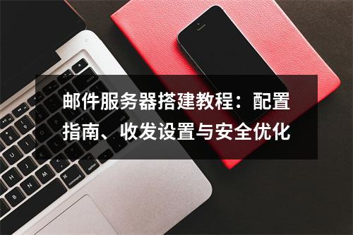 邮件服务器搭建教程：配置指南、收发设置与安全优化