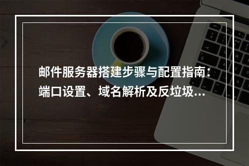 邮件服务器搭建步骤与配置指南：端口设置、域名解析及反垃圾策略