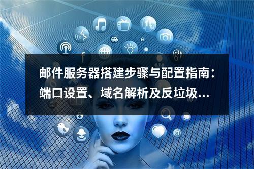邮件服务器搭建步骤与配置指南：端口设置、域名解析及反垃圾策略