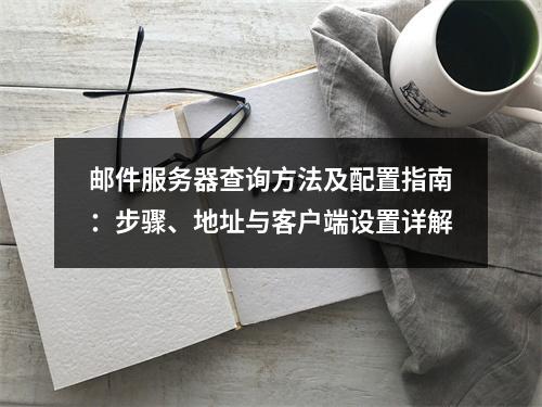 邮件服务器查询方法及配置指南：步骤、地址与客户端设置详解