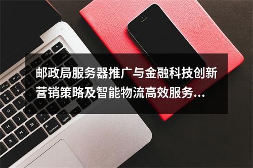 邮政局服务器推广与金融科技创新营销策略及智能物流高效服务优化