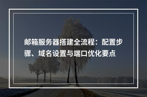 邮箱服务器搭建全流程：配置步骤、域名设置与端口优化要点