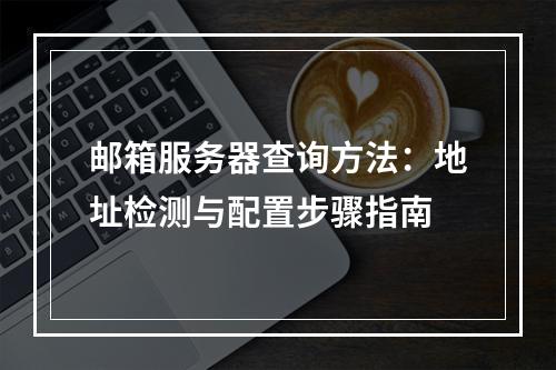 邮箱服务器查询方法：地址检测与配置步骤指南