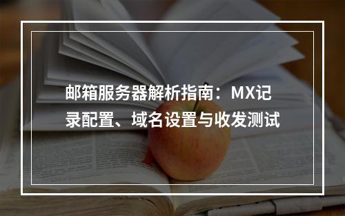 邮箱服务器解析指南：MX记录配置、域名设置与收发测试
