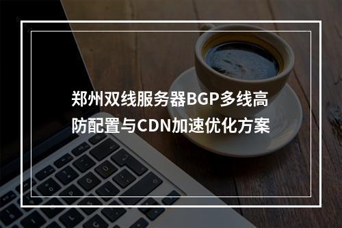 郑州双线服务器BGP多线高防配置与CDN加速优化方案