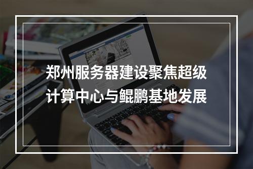 郑州服务器建设聚焦超级计算中心与鲲鹏基地发展