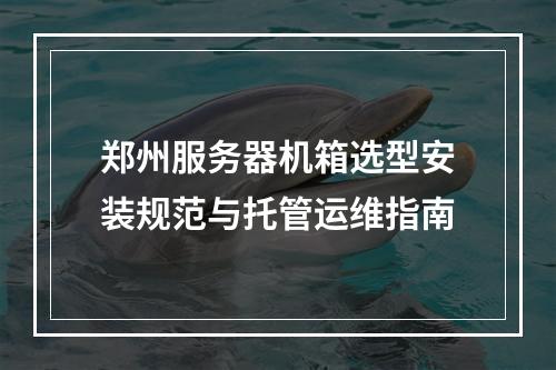 郑州服务器机箱选型安装规范与托管运维指南