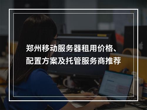 郑州移动服务器租用价格、配置方案及托管服务商推荐