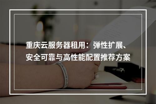 重庆云服务器租用：弹性扩展、安全可靠与高性能配置推荐方案