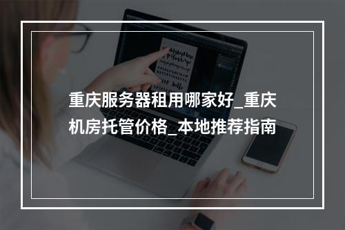 重庆服务器租用哪家好_重庆机房托管价格_本地推荐指南