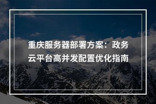 重庆服务器部署方案：政务云平台高并发配置优化指南