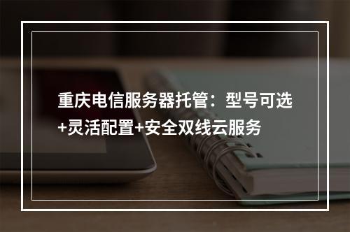 重庆电信服务器托管：型号可选+灵活配置+安全双线云服务