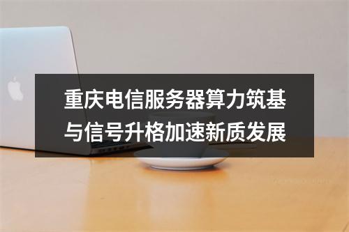 重庆电信服务器算力筑基与信号升格加速新质发展