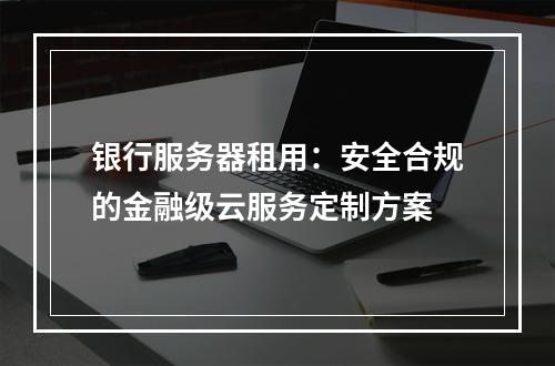 银行服务器租用：安全合规的金融级云服务定制方案