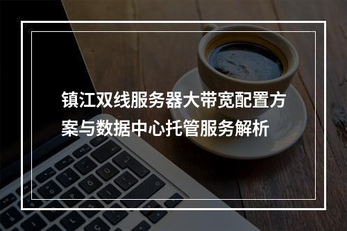 镇江双线服务器大带宽配置方案与数据中心托管服务解析