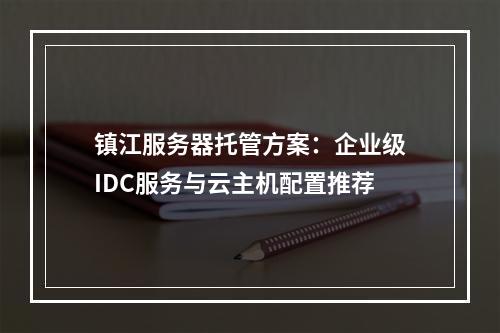 镇江服务器托管方案：企业级IDC服务与云主机配置推荐