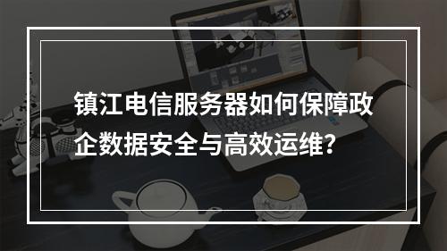 镇江电信服务器如何保障政企数据安全与高效运维？