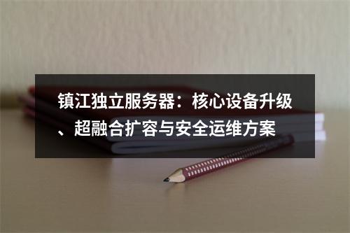 镇江独立服务器：核心设备升级、超融合扩容与安全运维方案