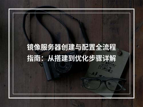 镜像服务器创建与配置全流程指南：从搭建到优化步骤详解