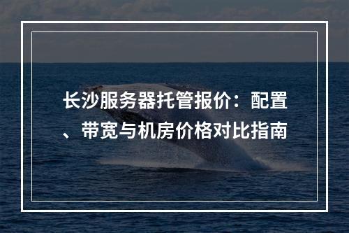长沙服务器托管报价：配置、带宽与机房价格对比指南