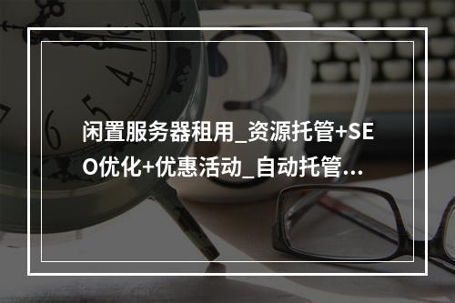 闲置服务器租用_资源托管+SEO优化+优惠活动_自动托管方案