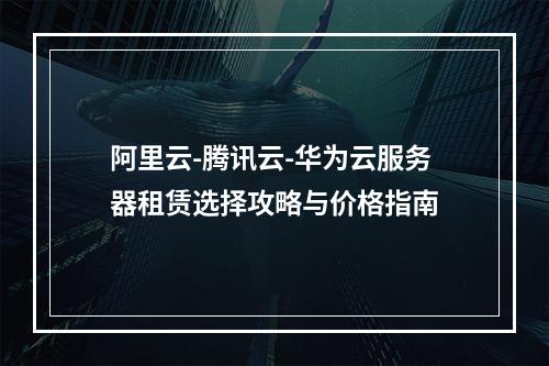 阿里云-腾讯云-华为云服务器租赁选择攻略与价格指南