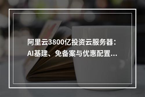 阿里云3800亿投资云服务器：AI基建、免备案与优惠配置解析