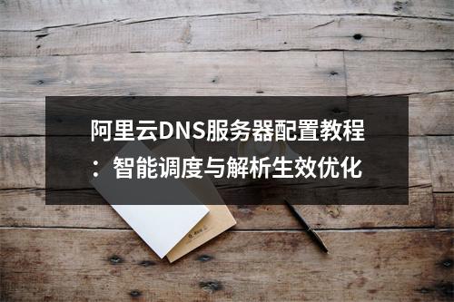 阿里云DNS服务器配置教程：智能调度与解析生效优化